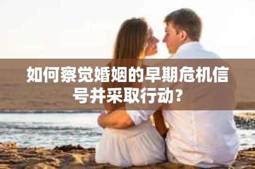 如何察觉婚姻的早期危机信号并采取行动？