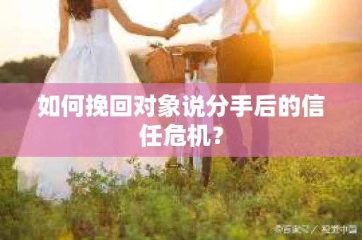 如何挽回对象说分手后的信任危机? 如何挽回对象说分手后的信任危机?