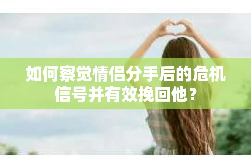 如何察觉情侣分手后的危机信号并有效挽回他？