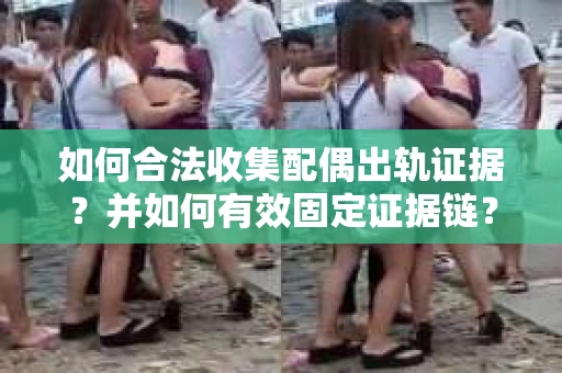 如何合法收集配偶出轨证据？并如何有效固定证据链？