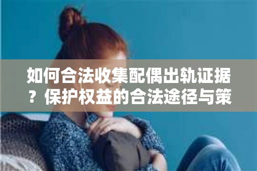 如何合法收集配偶出轨证据？保护权益的合法途径与策略