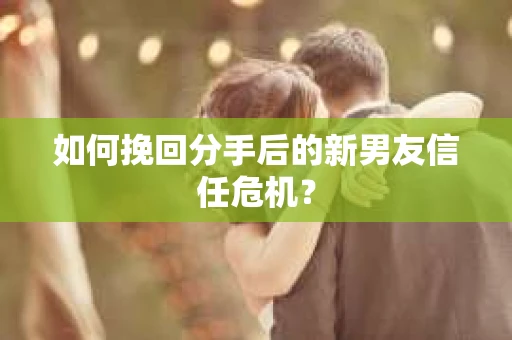 如何挽回分手后的新男友信任危机？