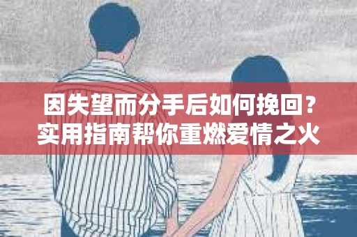 因失望而分手后如何挽回?实用指南帮你重燃爱情之火 因失望而分手后如何挽回?实用指南帮你重燃爱情之火