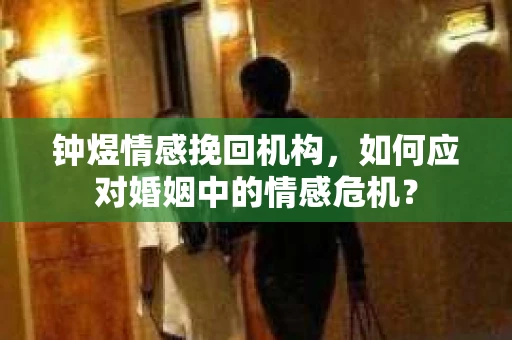 钟煜情感挽回机构,如何应对婚姻中的情感危机? 钟煜情感挽回机构,如何应对婚姻中的情感危机?