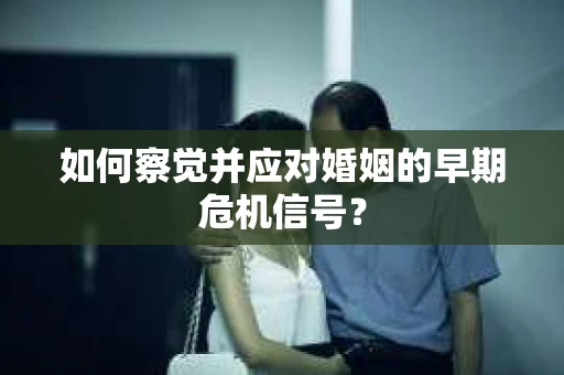 如何察觉并应对婚姻的早期危机信号？