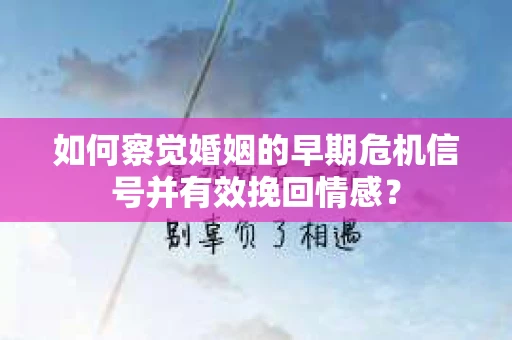 如何察觉婚姻的早期危机信号并有效挽回情感？