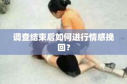 调查结束后如何进行情感挽回？