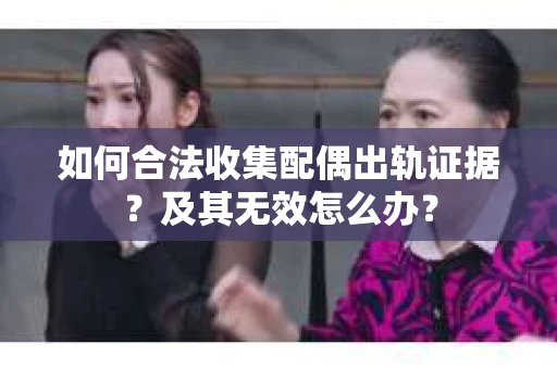 如何合法收集配偶出轨证据？及其无效怎么办？