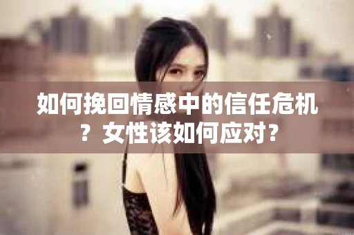 如何挽回情感中的信任危机？女性该如何应对？