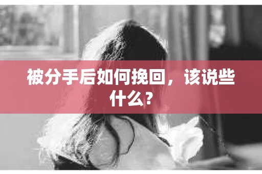 被分手后如何挽回,该说些什么? 被分手后如何挽回,该说些什么?