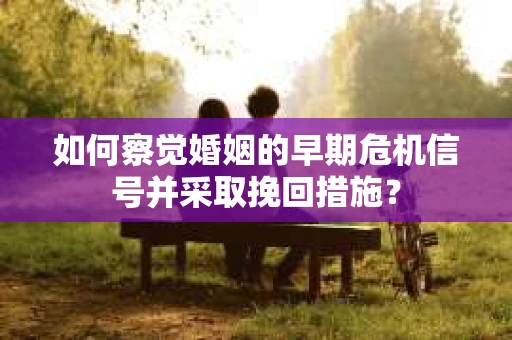 如何察觉婚姻的早期危机信号并采取挽回措施? 如何察觉婚姻的早期危机信号并采取挽回措施?