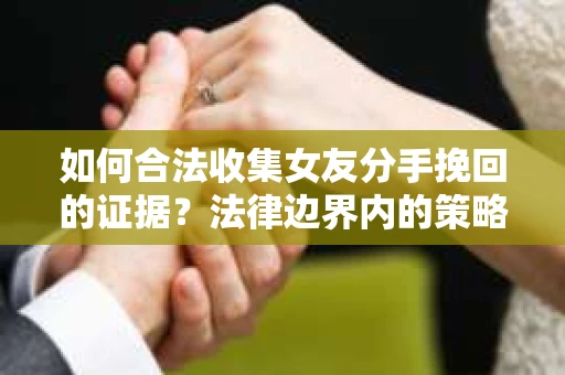 如何合法收集女友分手挽回的证据?法律边界内的策略与技巧 如何合法收集女友分手挽回的证据?法律边界内的策略与技巧