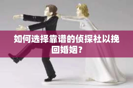 如何选择靠谱的侦探社以挽回婚姻？