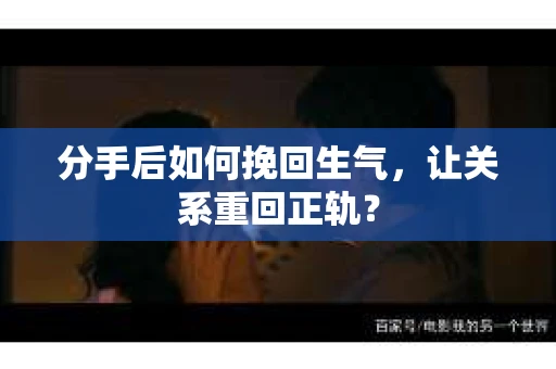 分手后如何挽回生气，让关系重回正轨？