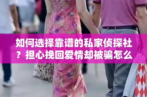 如何选择靠谱的私家侦探社？担心挽回爱情却被骗怎么办？
