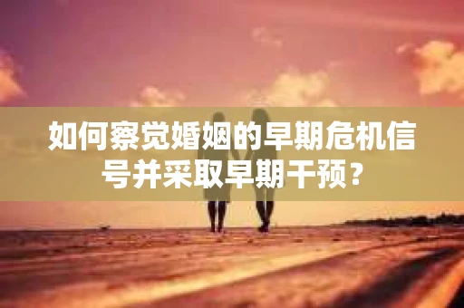 如何察觉婚姻的早期危机信号并采取早期干预？