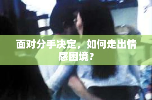 面对分手决定，如何走出情感困境？