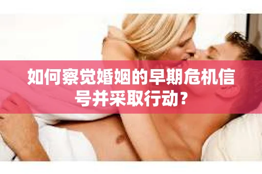 如何察觉婚姻的早期危机信号并采取行动？