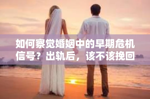 如何察觉婚姻中的早期危机信号？出轨后，该不该挽回怎么办？