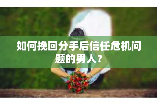 如何挽回分手后信任危机问题的男人？