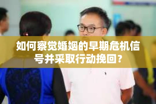 如何察觉婚姻的早期危机信号并采取行动挽回？