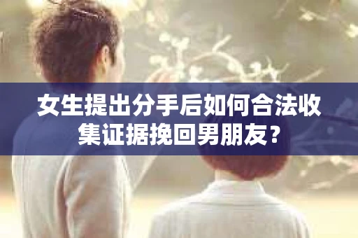 女生提出分手后如何合法收集证据挽回男朋友？