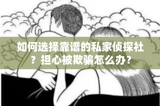 如何选择靠谱的私家侦探社？担心被欺骗怎么办？