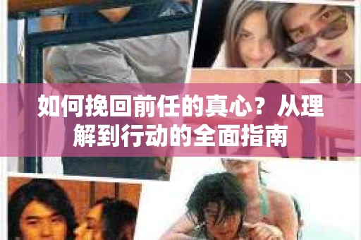 如何挽回前任的真心？从理解到行动的全面指南