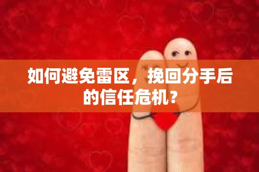 如何避免雷区，挽回分手后的信任危机？