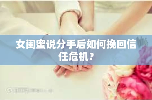女闺蜜说分手后如何挽回信任危机？
