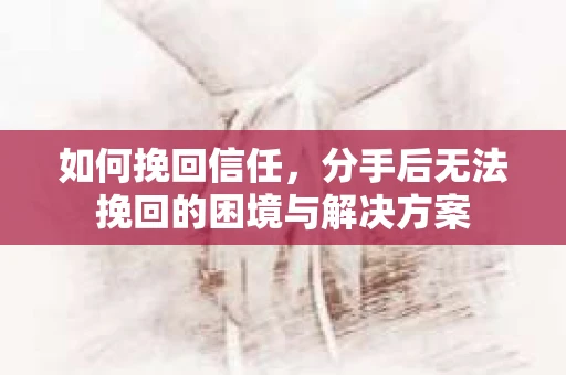 如何挽回信任，分手后无法挽回的困境与解决方案