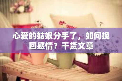 心爱的姑娘分手了，如何挽回感情？干货文章