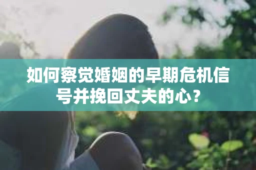 如何察觉婚姻的早期危机信号并挽回丈夫的心? 如何察觉婚姻的早期危机信号并挽回丈夫的心?