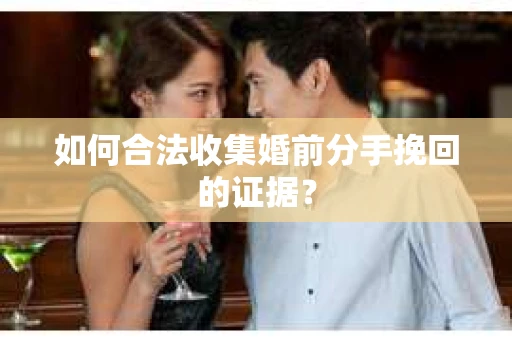 如何合法收集婚前分手挽回的证据？
