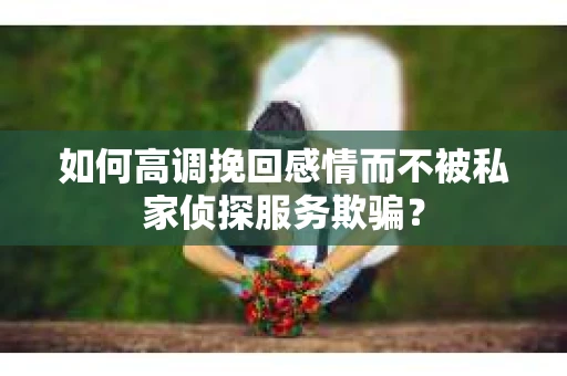 如何高调挽回感情而不被私家侦探服务欺骗？