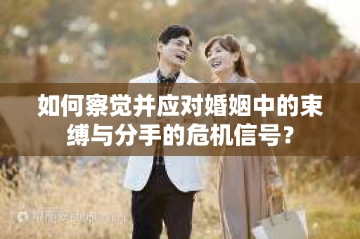 如何察觉并应对婚姻中的束缚与分手的危机信号？