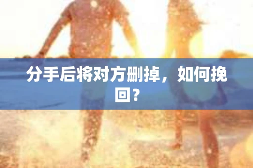 分手后将对方删掉，如何挽回？