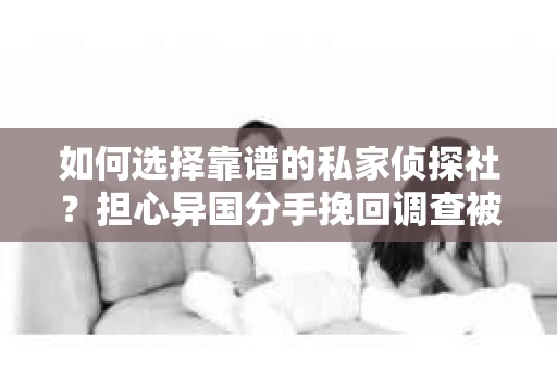 如何选择靠谱的私家侦探社？担心异国分手挽回调查被欺骗怎么办？
