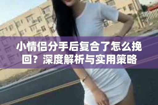 小情侣分手后复合了怎么挽回？深度解析与实用策略