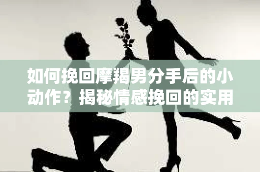 如何挽回摩羯男分手后的小动作？揭秘情感挽回的实用策略