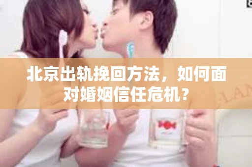 北京出轨挽回方法,如何面对婚姻信任危机? 北京出轨挽回方法,如何面对婚姻信任危机?