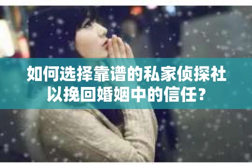如何选择靠谱的私家侦探社以挽回婚姻中的信任？