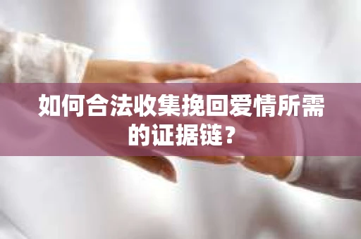 如何合法收集挽回爱情所需的证据链？