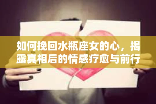 如何挽回水瓶座女的心，揭露真相后的情感疗愈与前行计划
