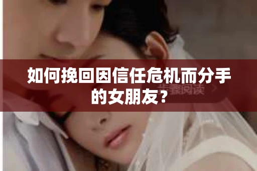 如何挽回因信任危机而分手的女朋友？