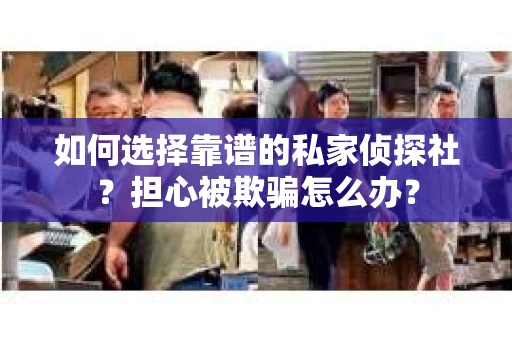 如何选择靠谱的私家侦探社？担心被欺骗怎么办？