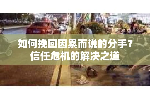 如何挽回因累而说的分手？信任危机的解决之道