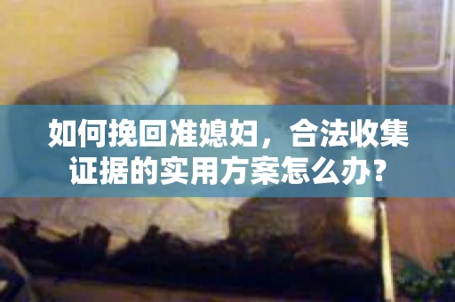 如何挽回准媳妇，合法收集证据的实用方案怎么办？