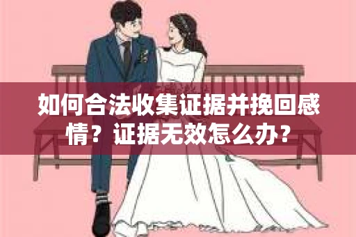 如何合法收集证据并挽回感情？证据无效怎么办？