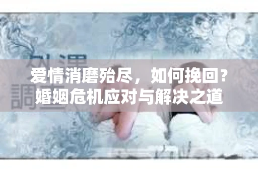 爱情消磨殆尽，如何挽回？婚姻危机应对与解决之道